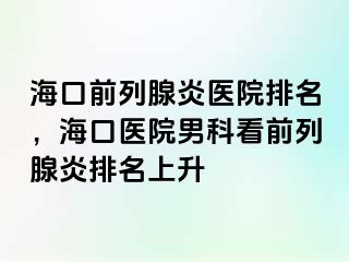 海口前列腺炎医院排名，海口医院男科看前列腺炎排名上升