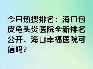 今日热搜排名：海口包皮龟头炎医院全新排名公开，海口幸福医院可信吗?