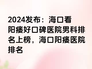 2024发布：海口看阳痿好口碑医院男科排名上榜，海口阳痿医院排名