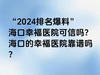 “2024排名爆料”海口幸福医院可信吗?海口的幸福医院靠谱吗?