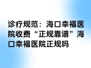 诊疗规范：海口幸福医院收费“正规靠谱”海口幸福医院正规吗