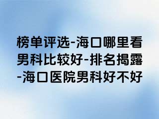 榜单评选-海口哪里看男科比较好-排名揭露-海口医院男科好不好