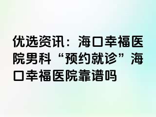 优选资讯：海口幸福医院男科“预约就诊”海口幸福医院靠谱吗