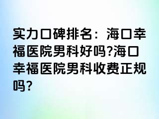 实力口碑排名：海口幸福医院男科好吗?海口幸福医院男科收费正规吗?