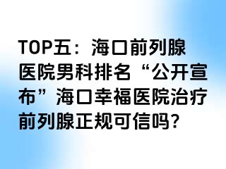 TOP五：海口前列腺医院男科排名“公开宣布”海口幸福医院治疗前列腺正规可信吗?