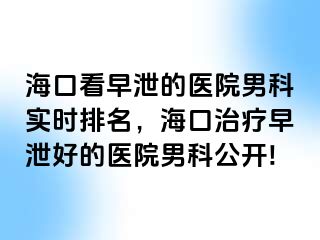 海口看早泄的医院男科实时排名，海口治疗早泄好的医院男科公开!