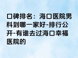 口碑排名：海口医院男科到哪一家好-排行公开-有谁去过海口幸福医院的