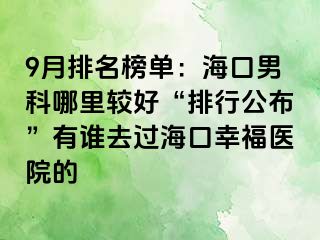 9月排名榜单：海口男科哪里较好“排行公布”有谁去过海口幸福医院的