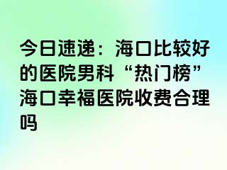 今日速递：海口比较好的医院男科“热门榜”海口幸福医院收费合理吗