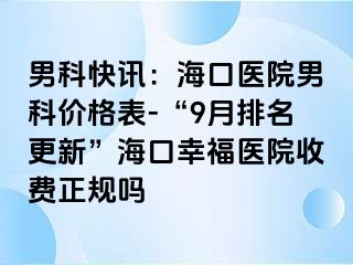 男科快讯：海口医院男科价格表-“9月排名更新”海口幸福医院收费正规吗