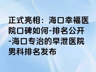 正式亮相：海口幸福医院口碑如何-排名公开-海口专治的早泄医院男科排名发布