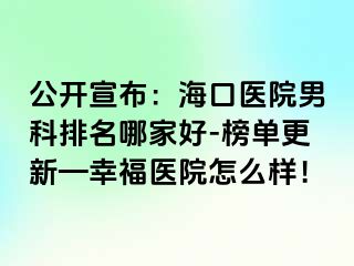 公开宣布：海口医院男科排名哪家好-榜单更新—幸福医院怎么样！