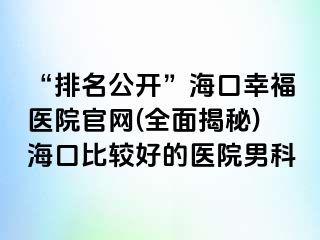 “排名公开”海口幸福医院官网(全面揭秘)海口比较好的医院男科