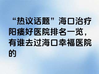 “热议话题”海口治疗阳痿好医院排名一览，有谁去过海口幸福医院的