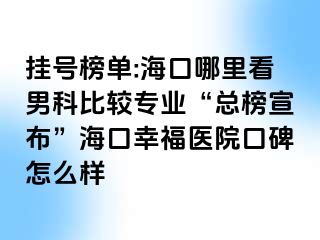 挂号榜单:海口哪里看男科比较专业“总榜宣布”海口幸福医院口碑怎么样