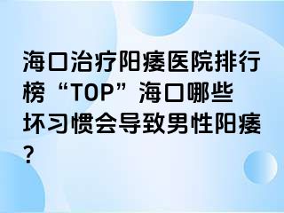 海口治疗阳痿医院排行榜“TOP”海口哪些坏习惯会导致男性阳痿？