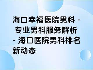 海口幸福医院男科 - 专业男科服务解析 - 海口医院男科排名新动态