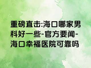 重磅直击:海口哪家男科好一些-官方要闻-海口幸福医院可靠吗