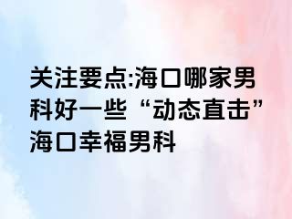 关注要点:海口哪家男科好一些“动态直击”海口幸福男科