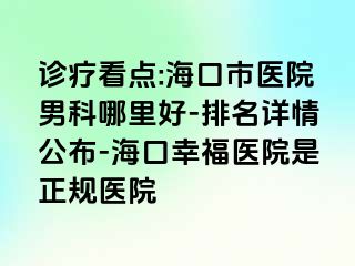 诊疗看点:海口市医院男科哪里好-排名详情公布-海口幸福医院是正规医院