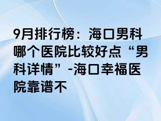 9月排行榜：海口男科哪个医院比较好点“男科详情”-海口幸福医院靠谱不