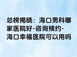 总榜揭晓：海口男科哪家医院好-咨询预约-海口幸福医院可以用吗