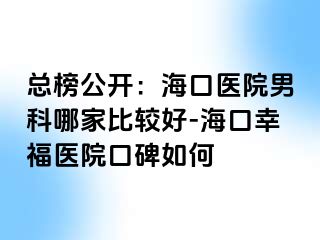 总榜公开：海口医院男科哪家比较好-海口幸福医院口碑如何