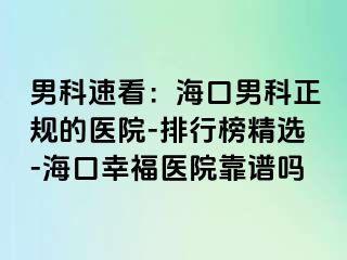 男科速看：海口男科正规的医院-排行榜精选-海口幸福医院靠谱吗