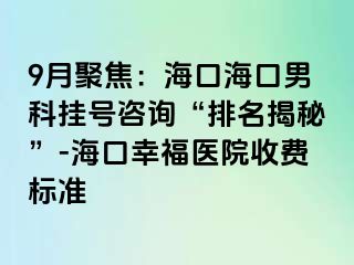 9月聚焦：海口海口男科挂号咨询“排名揭秘”-海口幸福医院收费标准