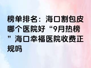 榜单排名：海口割包皮哪个医院好“9月热榜”海口幸福医院收费正规吗