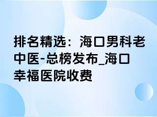 排名精选：海口男科老中医-总榜发布_海口幸福医院收费