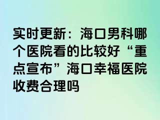 实时更新：海口男科哪个医院看的比较好“重点宣布”海口幸福医院收费合理吗