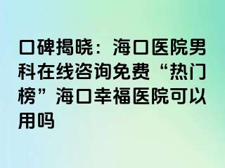 口碑揭晓：海口医院男科在线咨询免费“热门榜”海口幸福医院可以用吗