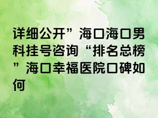 详细公开”海口海口男科挂号咨询“排名总榜”海口幸福医院口碑如何