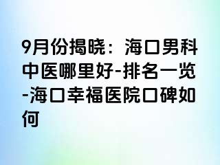 9月份揭晓：海口男科中医哪里好-排名一览-海口幸福医院口碑如何