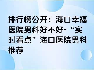 排行榜公开：海口幸福医院男科好不好-“实时看点”海口医院男科推荐