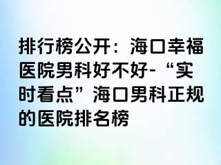 排行榜公开：海口幸福医院男科好不好-“实时看点”海口男科正规的医院排名榜