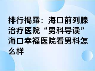 排行揭露：海口前列腺治疗医院“男科导读”海口幸福医院看男科怎么样