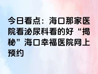 今日看点：海口那家医院看泌尿科看的好“揭秘”海口幸福医院网上预约