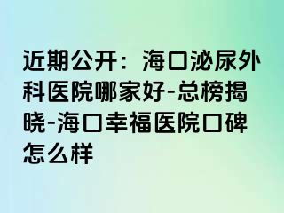 近期公开：海口泌尿外科医院哪家好-总榜揭晓-海口幸福医院口碑怎么样