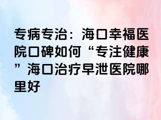 专病专治：海口幸福医院口碑如何“专注健康”海口治疗早泄医院哪里好