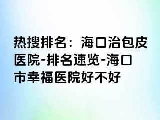 热搜排名：海口治包皮医院-排名速览-海口市幸福医院好不好