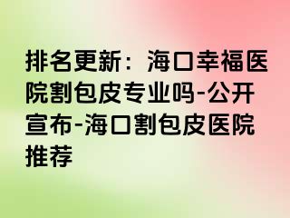 排名更新：海口幸福医院割包皮专业吗-公开宣布-海口割包皮医院推荐