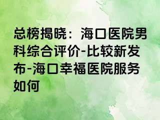 总榜揭晓：海口医院男科综合评价-比较新发布-海口幸福医院服务如何