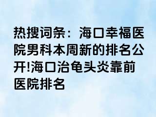 热搜词条：海口幸福医院男科本周新的排名公开!海口治龟头炎靠前医院排名