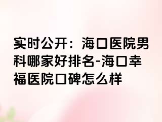 实时公开：海口医院男科哪家好排名-海口幸福医院口碑怎么样