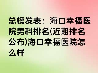 总榜发表：海口幸福医院男科排名(近期排名公布)海口幸福医院怎么样