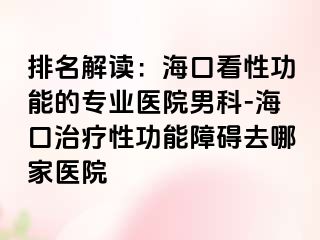 排名解读：海口看性功能的专业医院男科-海口治疗性功能障碍去哪家医院