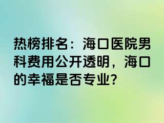 热榜排名：海口医院男科费用公开透明，海口的幸福是否专业？