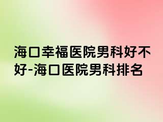 海口幸福医院男科好不好-海口医院男科排名